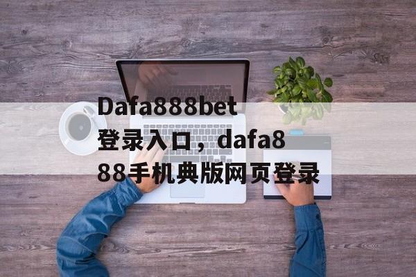 Dafa888bet登录入口，dafa888手机典版网页登录