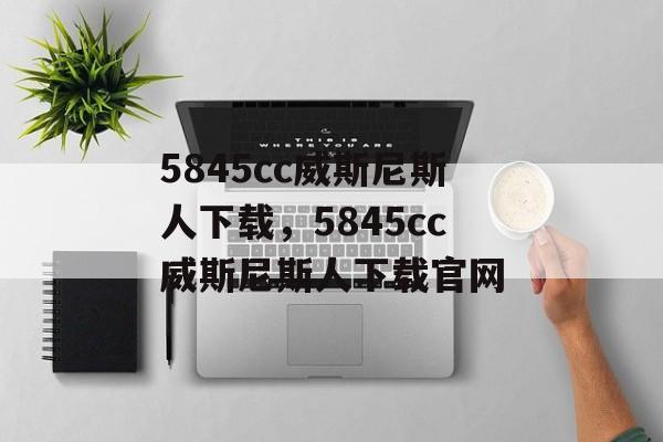 5845cc威斯尼斯人下载，5845cc威斯尼斯人下载官网