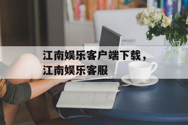 江南娱乐客户端下载，江南娱乐客服