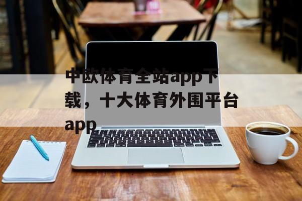 中欧体育全站app下载，十大体育外围平台app