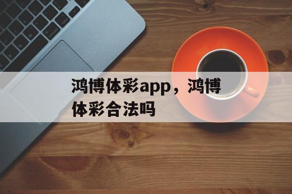 鸿博体彩app，鸿博体彩合法吗